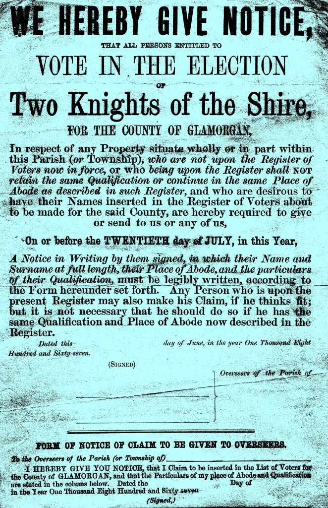 An image of a light blue Glarmogan voting application. It says: "We hereby give notice, that all persons entitled to vote in the election of Two Knights of the Shire, for the county of Glamorgan, in respect of any Property situate wholly or in part within this Parish (or Township), who are not upon the Register of Voters now in force, or who being upon the Register whall not retain the same Qualification or continue in the same Place of Abode as described in such Register, and who are desirous to have their Names insterted in the Register of Voters about to be mafe for the said County, are hereby required to giver or send to use or any of us, on or before the twentieth day of July, in this year, a notice in writing by them signed, in which their name and surname at full length, their Place of Abode, and the particulars of their Qualification, must be legibly written, according to the Form hereunder set forth. Any Person who is upon the present Register may also make his Claim, if he thinks fit; but it is not necessary that he should do so if he has the same Qualification and Place of Abode now described in the Register.' with space underneath to sign and date the form.